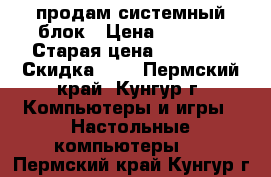 продам системный блок › Цена ­ 3 000 › Старая цена ­ 15 000 › Скидка ­ 1 - Пермский край, Кунгур г. Компьютеры и игры » Настольные компьютеры   . Пермский край,Кунгур г.